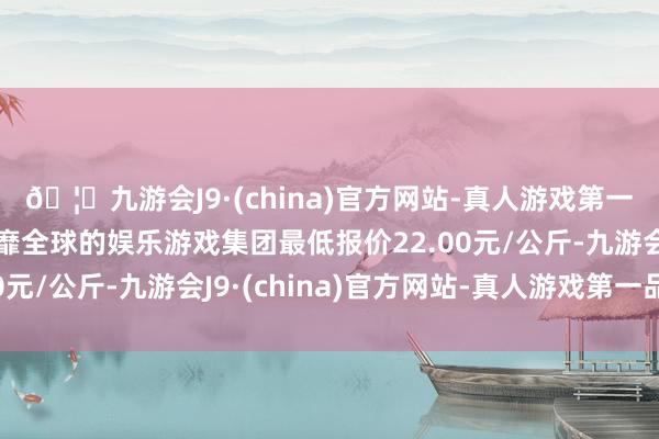 🦄九游会J9·(china)官方网站-真人游戏第一品牌【登录入口】风靡全球的娱乐游戏集团最低报价22.00元/公斤-九游会J9·(china)官方网站-真人游戏第一品牌