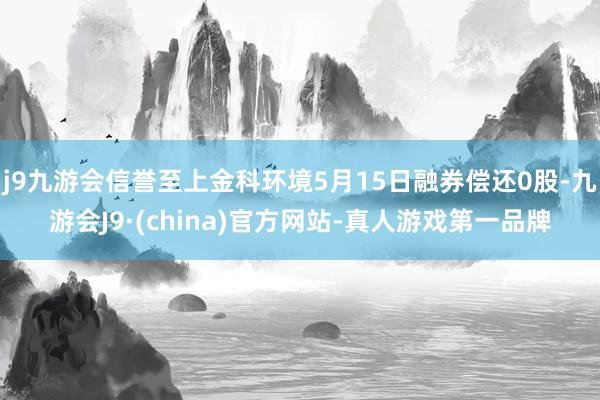 j9九游会信誉至上金科环境5月15日融券偿还0股-九游会J9·(china)官方网站-真人游戏第一品牌