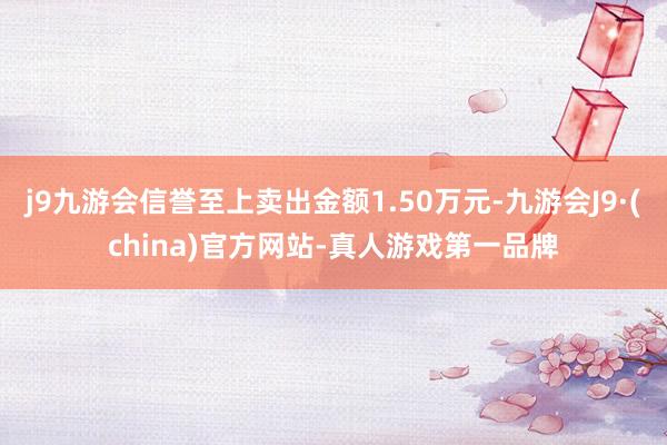 j9九游会信誉至上卖出金额1.50万元-九游会J9·(china)官方网站-真人游戏第一品牌