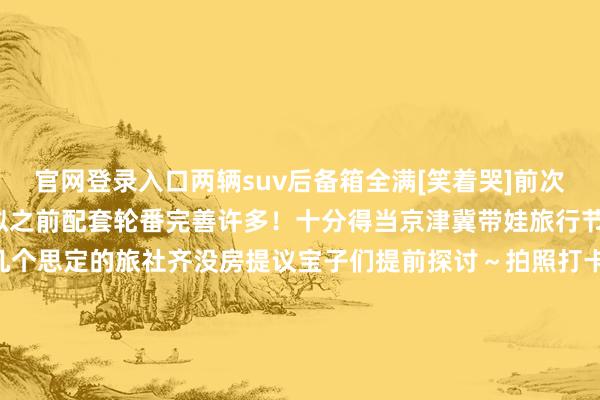 官网登录入口两辆suv后备箱全满[笑着哭]前次去阿那亚已经8年前～比拟之前配套轮番完善许多！十分得当京津冀带娃旅行节沐日东说念主有点多好几个思定的旅社齐没房提议宝子们提前探讨～拍照打卡点险些齐在那一块 十足无须作念攻略到了园区就齐看见了 走路均可到达[打脸]餐厅保举 常季和森海隐泉--九游会J9·(china)官方网站-真人游戏第一品牌