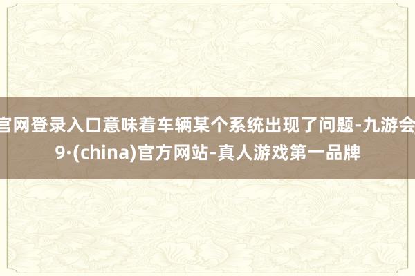 官网登录入口意味着车辆某个系统出现了问题-九游会J9·(china)官方网站-真人游戏第一品牌