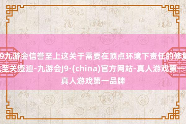 j9九游会信誉至上这关于需要在顶点环境下责任的修复来说至关蹙迫-九游会J9·(china)官方网站-真人游戏第一品牌