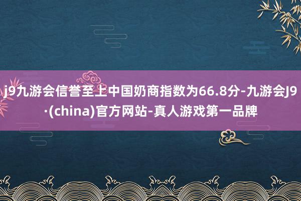 j9九游会信誉至上中国奶商指数为66.8分-九游会J9·(china)官方网站-真人游戏第一品牌