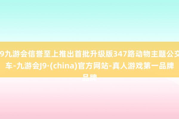 j9九游会信誉至上推出首批升级版347路动物主题公交车-九游会J9·(china)官方网站-真人游戏第一品牌