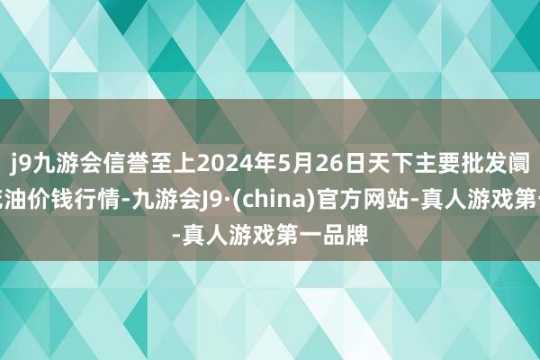 j9九游会信誉至上2024年5月26日天下主要批发阛阓葵花油价钱行情-九游会J9·(china)官方网站-真人游戏第一品牌