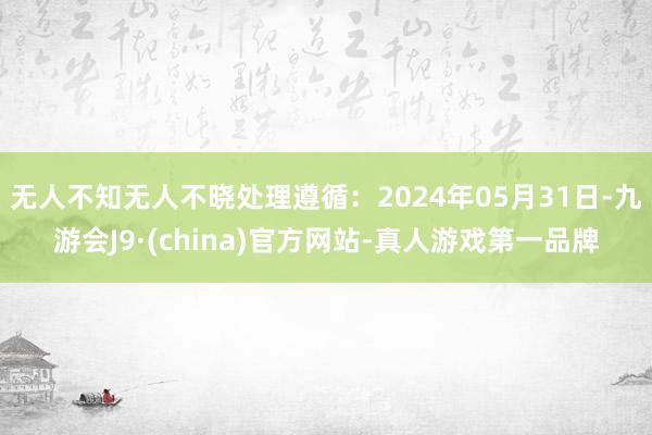 无人不知无人不晓处理遵循：2024年05月31日-九游会J9·(china)官方网站-真人游戏第一品牌