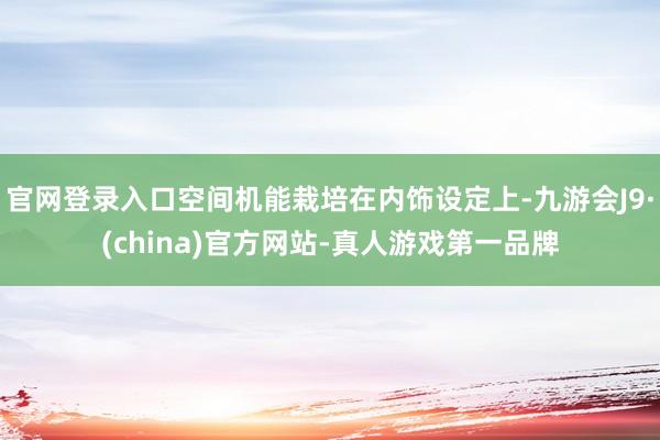 官网登录入口空间机能栽培在内饰设定上-九游会J9·(china)官方网站-真人游戏第一品牌