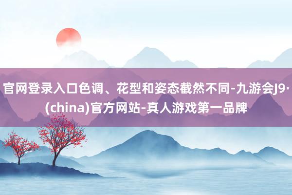 官网登录入口色调、花型和姿态截然不同-九游会J9·(china)官方网站-真人游戏第一品牌