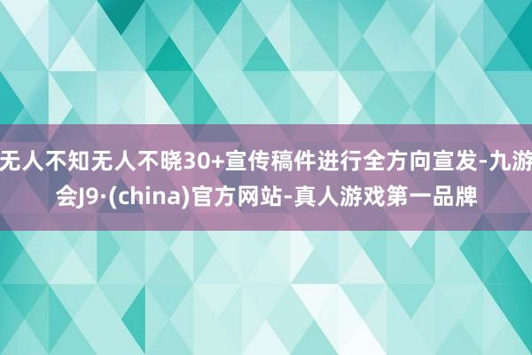 无人不知无人不晓30+宣传稿件进行全方向宣发-九游会J9·(china)官方网站-真人游戏第一品牌