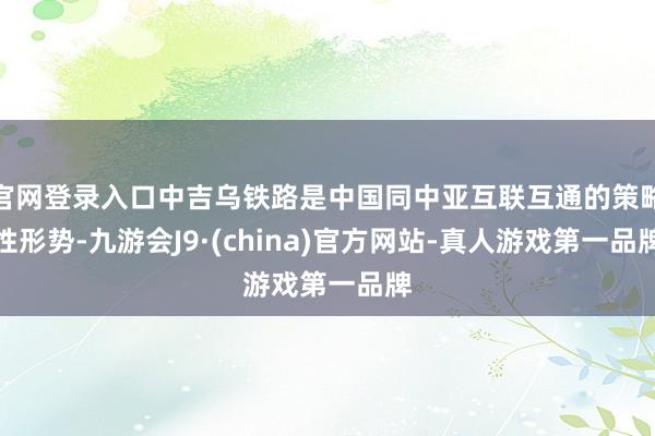 官网登录入口中吉乌铁路是中国同中亚互联互通的策略性形势-九游会J9·(china)官方网站-真人游戏第一品牌