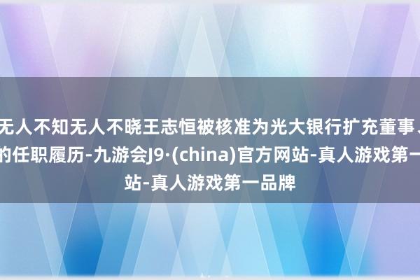 无人不知无人不晓王志恒被核准为光大银行扩充董事、行长的任职履历-九游会J9·(china)官方网站-真人游戏第一品牌