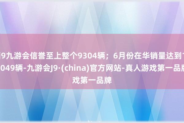 j9九游会信誉至上整个9304辆；6月份在华销量达到14049辆-九游会J9·(china)官方网站-真人游戏第一品牌