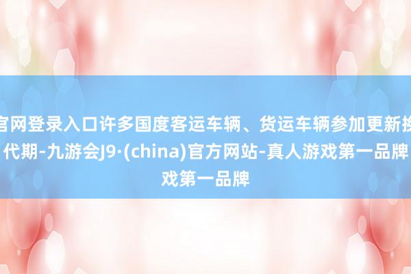 官网登录入口许多国度客运车辆、货运车辆参加更新换代期-九游会J9·(china)官方网站-真人游戏第一品牌