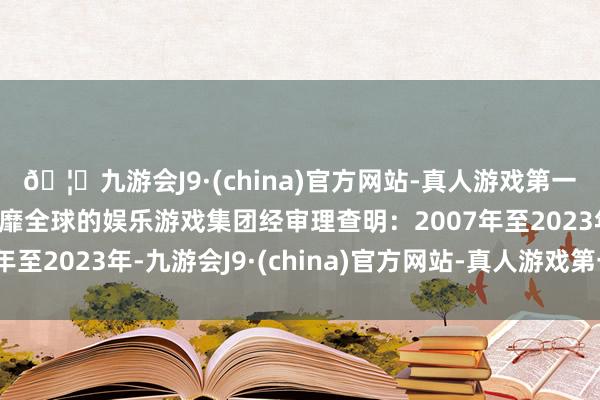 🦄九游会J9·(china)官方网站-真人游戏第一品牌【登录入口】风靡全球的娱乐游戏集团经审理查明：2007年至2023年-九游会J9·(china)官方网站-真人游戏第一品牌