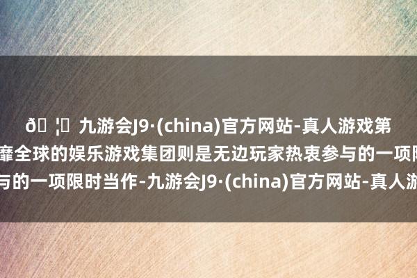 🦄九游会J9·(china)官方网站-真人游戏第一品牌【登录入口】风靡全球的娱乐游戏集团则是无边玩家热衷参与的一项限时当作-九游会J9·(china)官方网站-真人游戏第一品牌