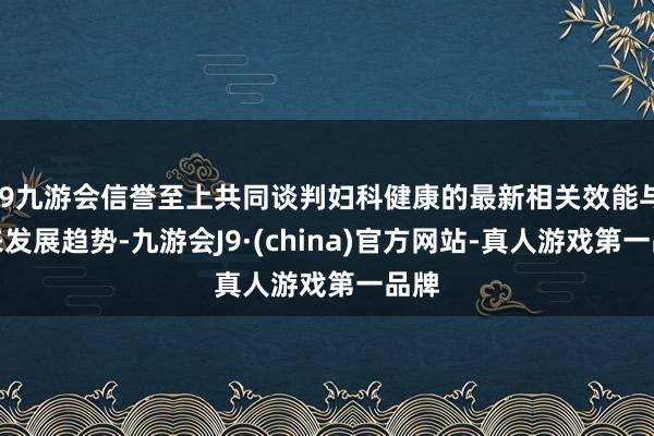 j9九游会信誉至上共同谈判妇科健康的最新相关效能与将来发展趋势-九游会J9·(china)官方网站-真人游戏第一品牌