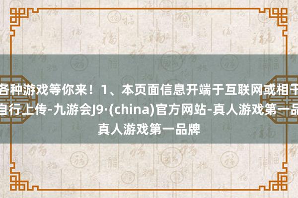 各种游戏等你来！1、本页面信息开端于互联网或相干方自行上传-九游会J9·(china)官方网站-真人游戏第一品牌