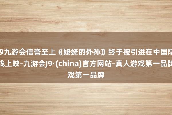 j9九游会信誉至上《姥姥的外孙》终于被引进在中国院线上映-九游会J9·(china)官方网站-真人游戏第一品牌