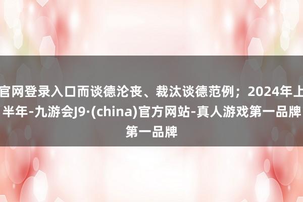 官网登录入口而谈德沦丧、裁汰谈德范例；2024年上半年-九游会J9·(china)官方网站-真人游戏第一品牌