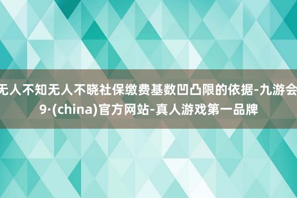 无人不知无人不晓社保缴费基数凹凸限的依据-九游会J9·(china)官方网站-真人游戏第一品牌