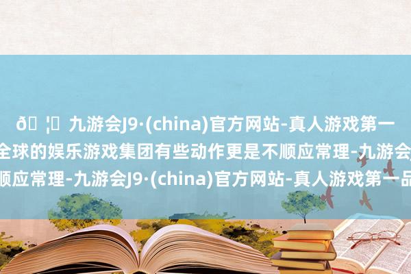 🦄九游会J9·(china)官方网站-真人游戏第一品牌【登录入口】风靡全球的娱乐游戏集团有些动作更是不顺应常理-九游会J9·(china)官方网站-真人游戏第一品牌