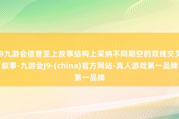 j9九游会信誉至上故事结构上采纳不同期空的双线交叉叙事-九游会J9·(china)官方网站-真人游戏第一品牌