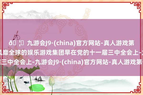 🦄九游会J9·(china)官方网站-真人游戏第一品牌【登录入口】风靡全球的娱乐游戏集团早在党的十一届三中全会上-九游会J9·(china)官方网站-真人游戏第一品牌