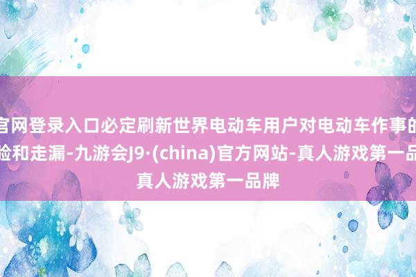 官网登录入口必定刷新世界电动车用户对电动车作事的体验和走漏-九游会J9·(china)官方网站-真人游戏第一品牌