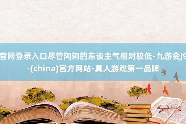 官网登录入口尽管阿轲的东谈主气相对较低-九游会J9·(china)官方网站-真人游戏第一品牌