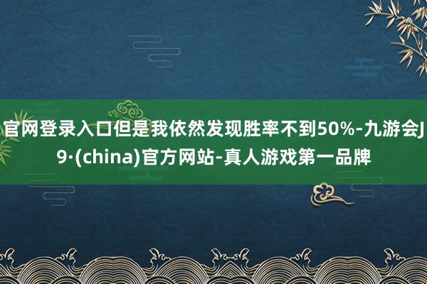 官网登录入口但是我依然发现胜率不到50%-九游会J9·(china)官方网站-真人游戏第一品牌