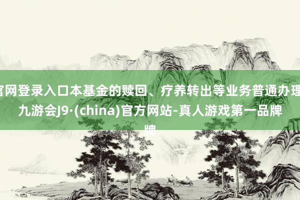 官网登录入口本基金的赎回、疗养转出等业务普通办理-九游会J9·(china)官方网站-真人游戏第一品牌