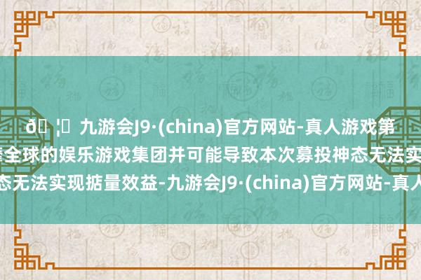 🦄九游会J9·(china)官方网站-真人游戏第一品牌【登录入口】风靡全球的娱乐游戏集团并可能导致本次募投神态无法实现掂量效益-九游会J9·(china)官方网站-真人游戏第一品牌