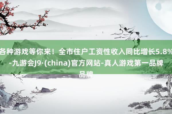 各种游戏等你来！全市住户工资性收入同比增长5.8%-九游会J9·(china)官方网站-真人游戏第一品牌