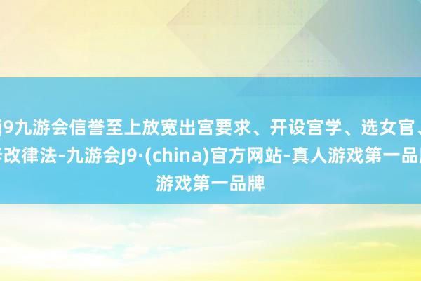j9九游会信誉至上放宽出宫要求、开设宫学、选女官、修改律法-九游会J9·(china)官方网站-真人游戏第一品牌