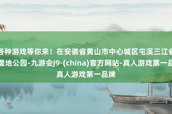 各种游戏等你来！在安徽省黄山市中心城区屯溪三江省级湿地公园-九游会J9·(china)官方网站-真人游戏第一品牌