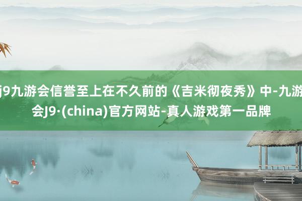 j9九游会信誉至上在不久前的《吉米彻夜秀》中-九游会J9·(china)官方网站-真人游戏第一品牌