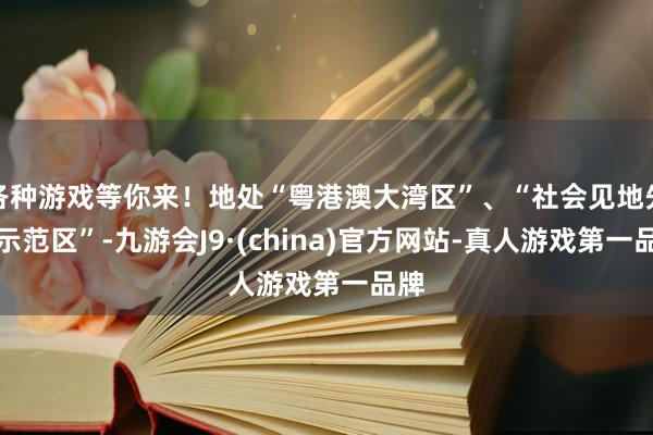 各种游戏等你来！地处“粤港澳大湾区”、“社会见地先行示范区”-九游会J9·(china)官方网站-真人游戏第一品牌