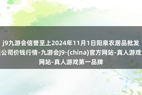 j9九游会信誉至上2024年11月1日阳泉农居品批发市集有限公司价钱行情-九游会J9·(china)官方网站-真人游戏第一品牌