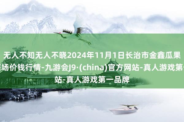 无人不知无人不晓2024年11月1日长治市金鑫瓜果批发商场价钱行情-九游会J9·(china)官方网站-真人游戏第一品牌