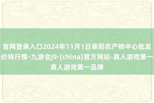 官网登录入口2024年11月1日阜阳农产物中心批发市集价钱行情-九游会J9·(china)官方网站-真人游戏第一品牌