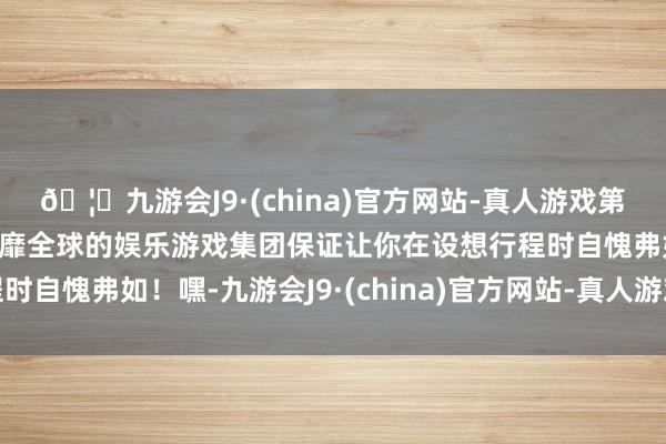 🦄九游会J9·(china)官方网站-真人游戏第一品牌【登录入口】风靡全球的娱乐游戏集团保证让你在设想行程时自愧弗如！嘿-九游会J9·(china)官方网站-真人游戏第一品牌