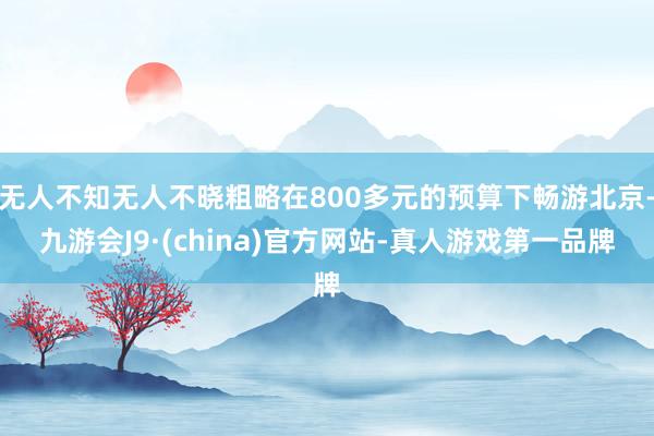 无人不知无人不晓粗略在800多元的预算下畅游北京-九游会J9·(china)官方网站-真人游戏第一品牌