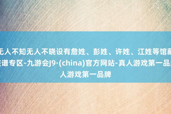 无人不知无人不晓设有詹姓、彭姓、许姓、江姓等馆藏族谱专区-九游会J9·(china)官方网站-真人游戏第一品牌