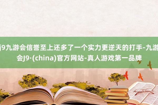 j9九游会信誉至上还多了一个实力更逆天的打手-九游会J9·(china)官方网站-真人游戏第一品牌