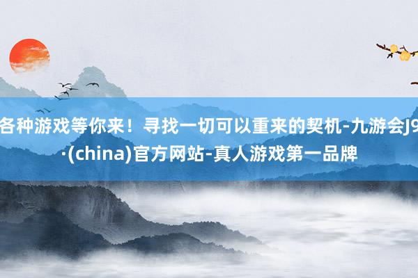 各种游戏等你来！寻找一切可以重来的契机-九游会J9·(china)官方网站-真人游戏第一品牌