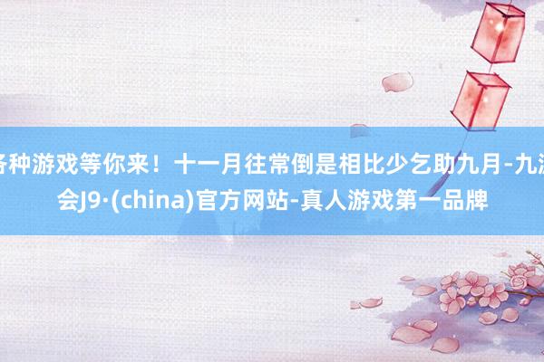 各种游戏等你来！十一月往常倒是相比少乞助九月-九游会J9·(china)官方网站-真人游戏第一品牌