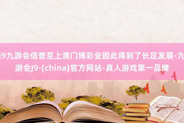 j9九游会信誉至上澳门博彩业因此得到了长足发展-九游会J9·(china)官方网站-真人游戏第一品牌