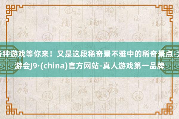 各种游戏等你来！又是这段稀奇景不雅中的稀奇景点-九游会J9·(china)官方网站-真人游戏第一品牌