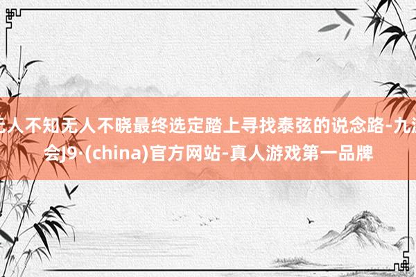 无人不知无人不晓最终选定踏上寻找泰弦的说念路-九游会J9·(china)官方网站-真人游戏第一品牌