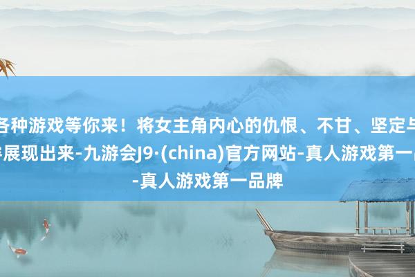 各种游戏等你来！将女主角内心的仇恨、不甘、坚定与奢睿展现出来-九游会J9·(china)官方网站-真人游戏第一品牌